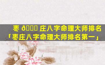 枣 🍁 庄八字命理大师排名「枣庄八字命理大师排名第一」